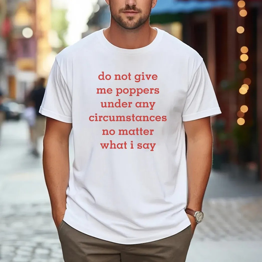 Do Not Give Me Poppers Under Any Circumstances No Matter What I Say T Shirt