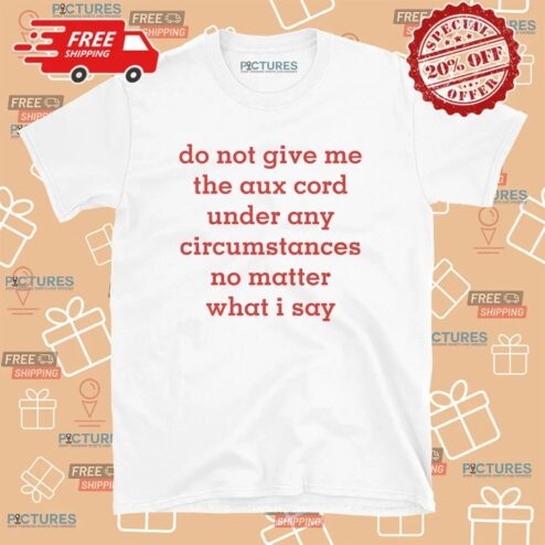 Do Not Give Me The Aux Cord Under Any Circumstances No Matter What I Say T Shirt