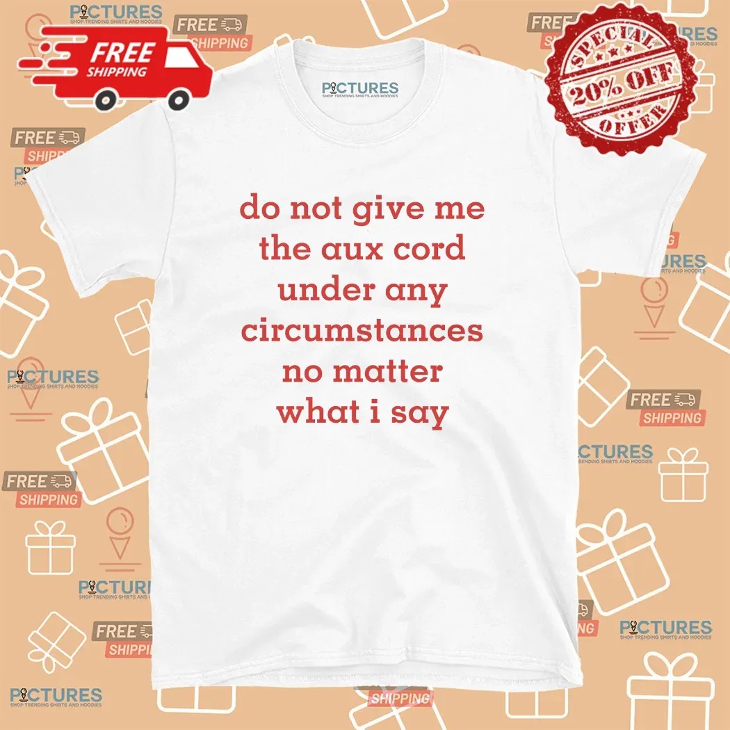 Do Not Give Me The Aux Cord Under Any Circumstances No Matter What I Say T Shirt