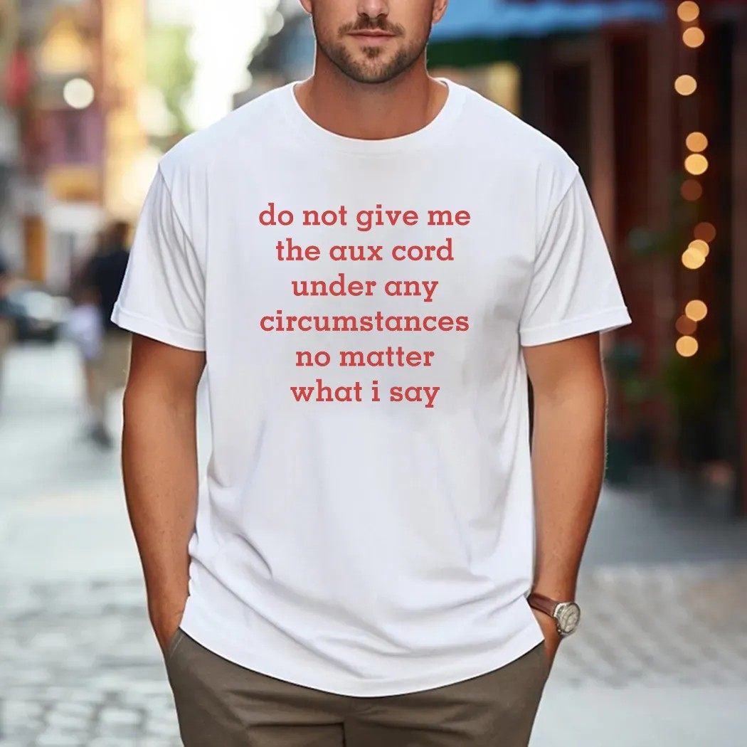 Do Not Give Me The Aux Cord Under Any Circumstances No Matter What I Say T Shirt