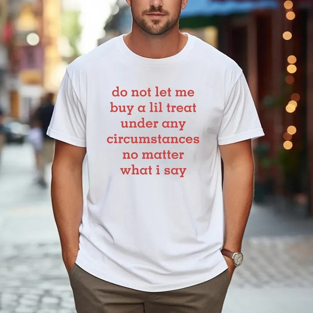 Do Not Let Me Buy A Lil Treat Under Any Circumstances No Matter What I Say T Shirt