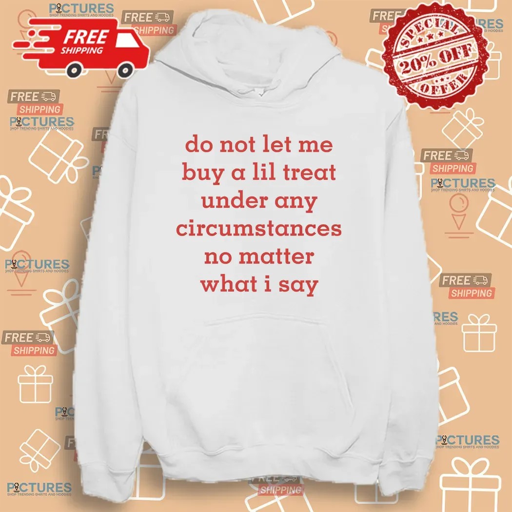 Do Not Let Me Buy A Lil Treat Under Any Circumstances No Matter What I Say T Shirt