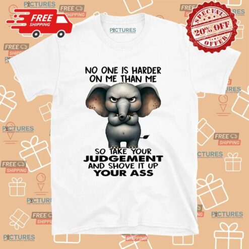 Elephant No One Is Harder On Me Than Me So Take Your Judgement And Shove It Up Your Ass Meme T Shirt