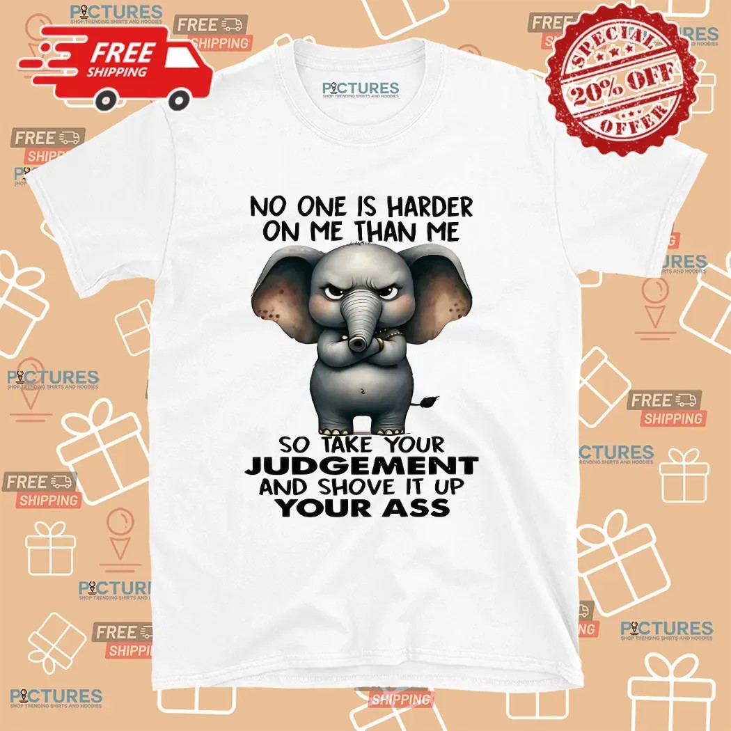 Elephant No One Is Harder On Me Than Me So Take Your Judgement And Shove It Up Your Ass Meme T Shirt