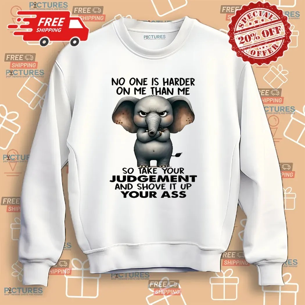 Elephant No One Is Harder On Me Than Me So Take Your Judgement And Shove It Up Your Ass Meme T Shirt