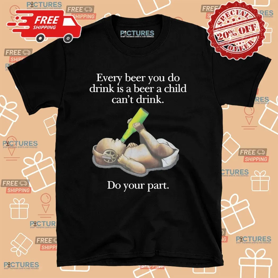 Every Beer You Do Drink Is A Beer A Child Can't Drink Do Your Part Parody T Shirt