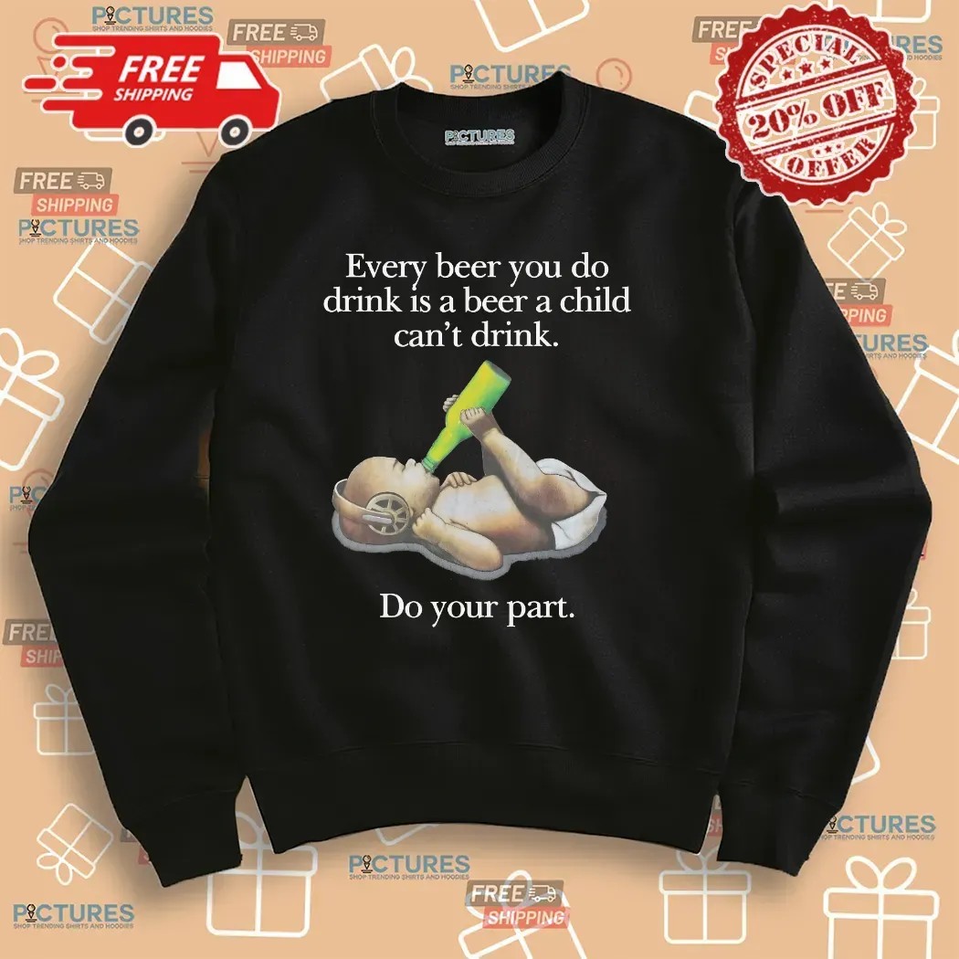 Every Beer You Do Drink Is A Beer A Child Can't Drink Do Your Part Parody T Shirt