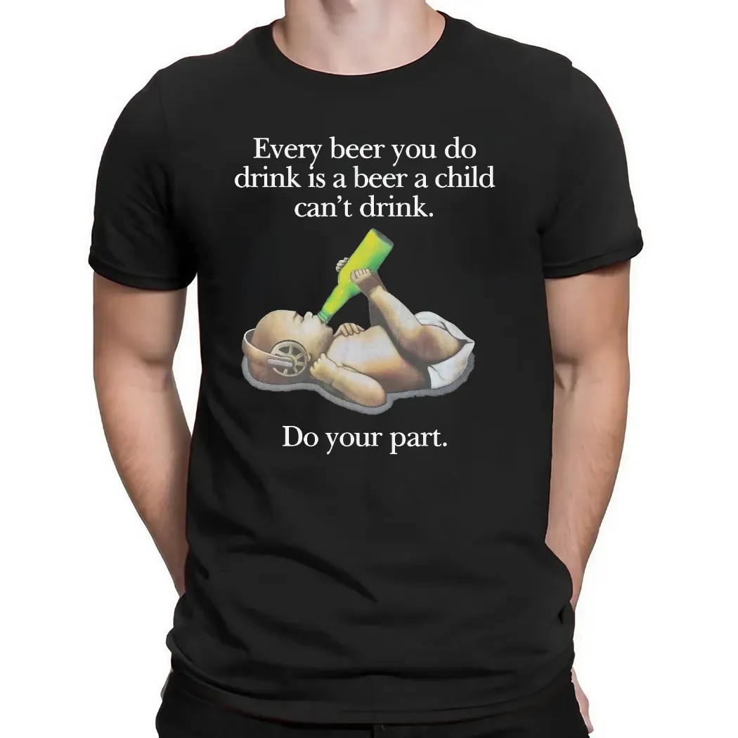 Every Beer You Do Drink Is A Beer A Child Can't Drink Do Your Part Parody T Shirt