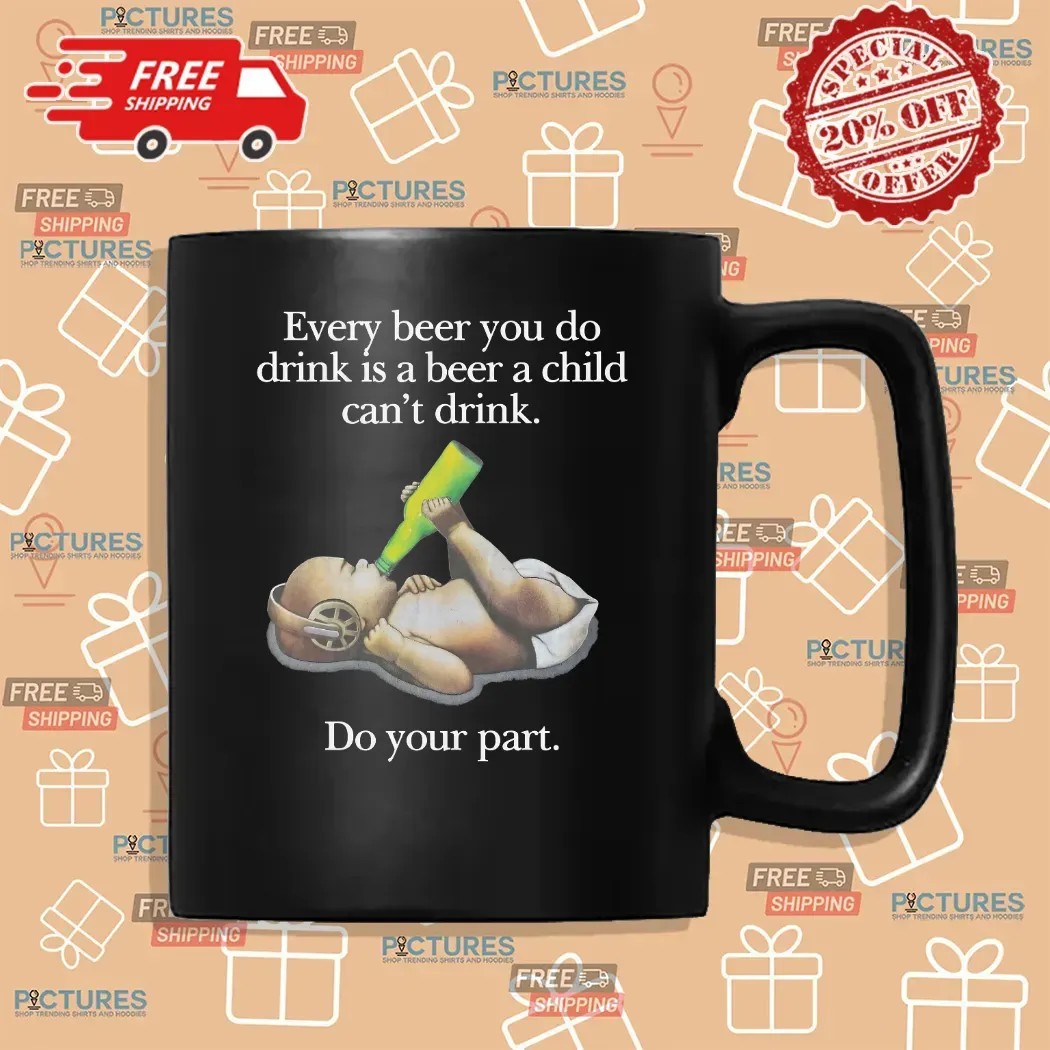 Every Beer You Do Drink Is A Beer A Child Can't Drink Do Your Part Parody T Shirt