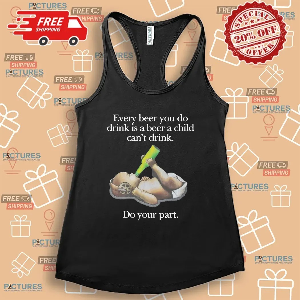 Every Beer You Do Drink Is A Beer A Child Can't Drink Do Your Part Parody T Shirt
