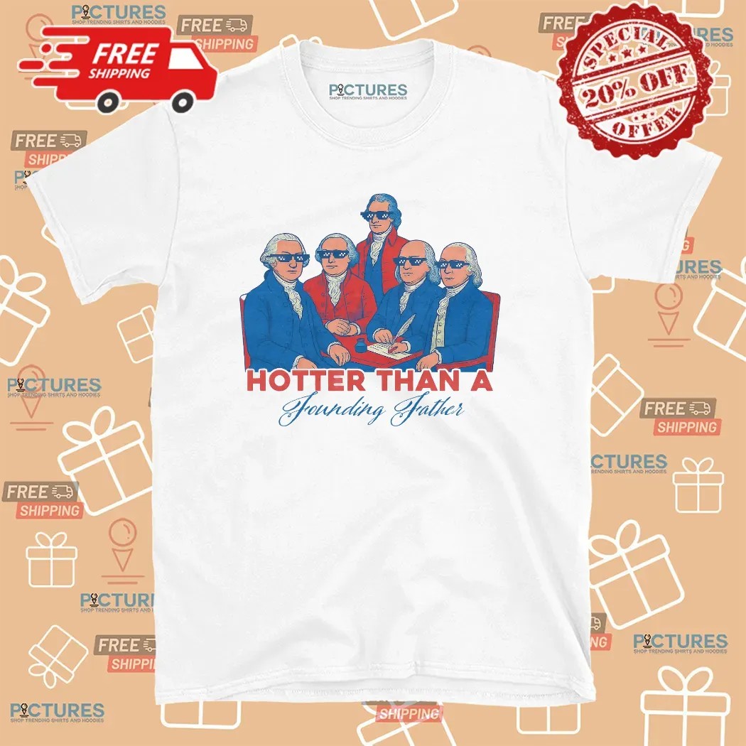 Hotter Than a Founding Father Funny Patriotic 4th of July T Shirt