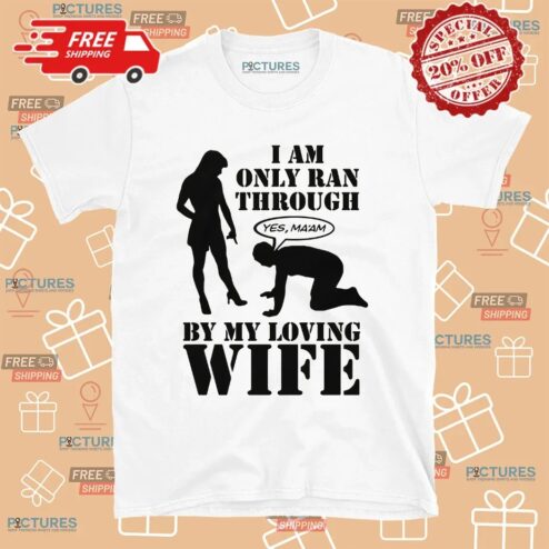 I Am Only Ran Through By My Loving Wife Yes Ma'am T Shirt