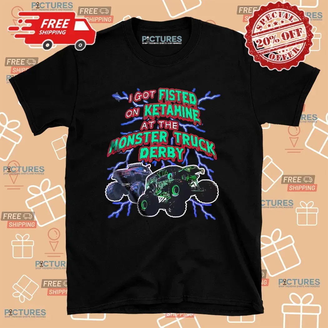 I Got Fisted On Ketamine At The Monster Truck Derby Thunder T Shirt