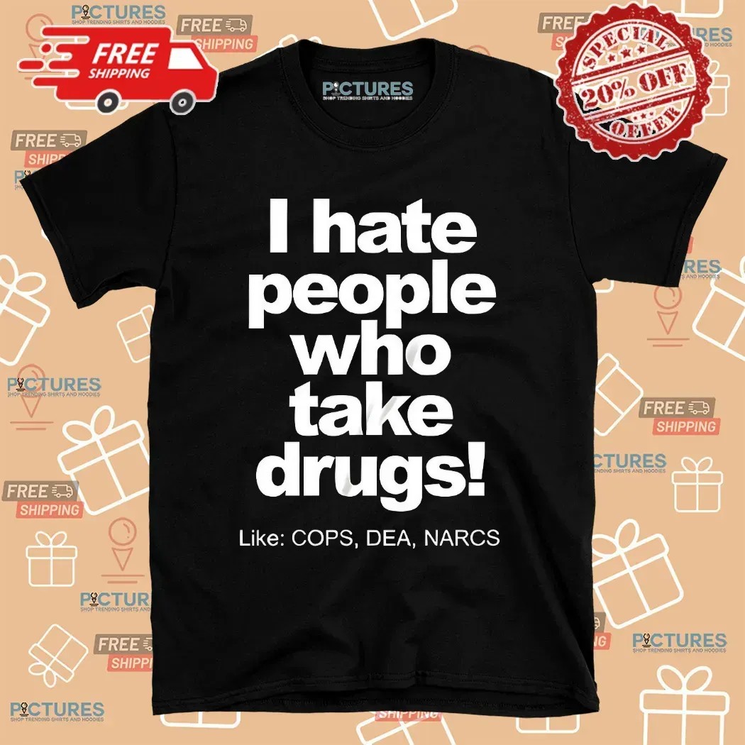 I Hate People Who Take Drugs Like Cops Dea Narcs T Shirt