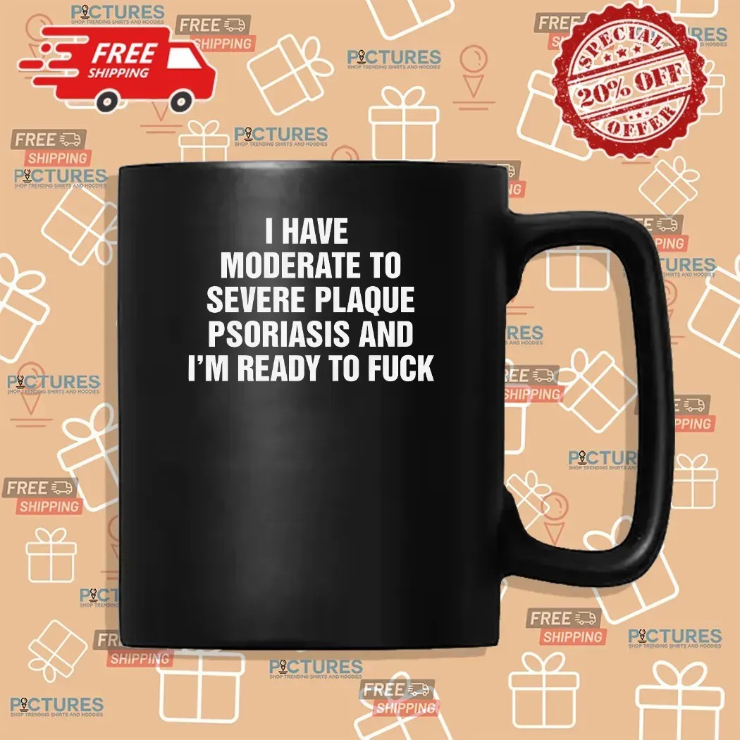 I Have Moderate To Severe Plaque Psoriasis And I'm Ready To Fuck T Shirt