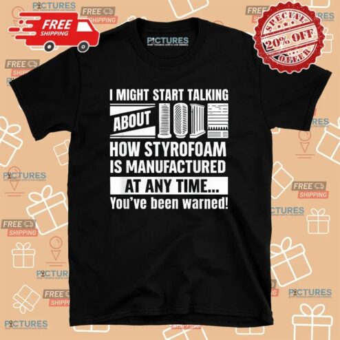 I Might Start Talking About How Styrofoam Is Manufactured At Any Time You've Been Warned T Shirt