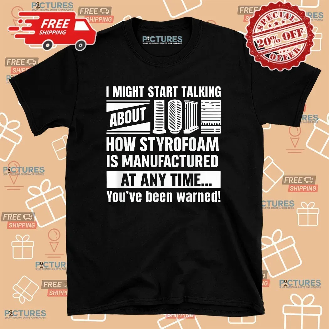 I Might Start Talking About How Styrofoam Is Manufactured At Any Time You've Been Warned T Shirt