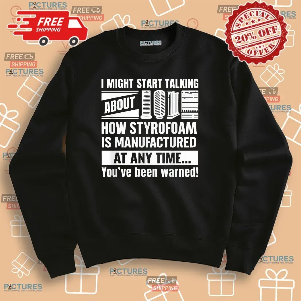 I Might Start Talking About How Styrofoam Is Manufactured At Any Time You've Been Warned T Shirt