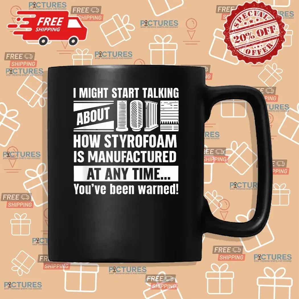 I Might Start Talking About How Styrofoam Is Manufactured At Any Time You've Been Warned T Shirt