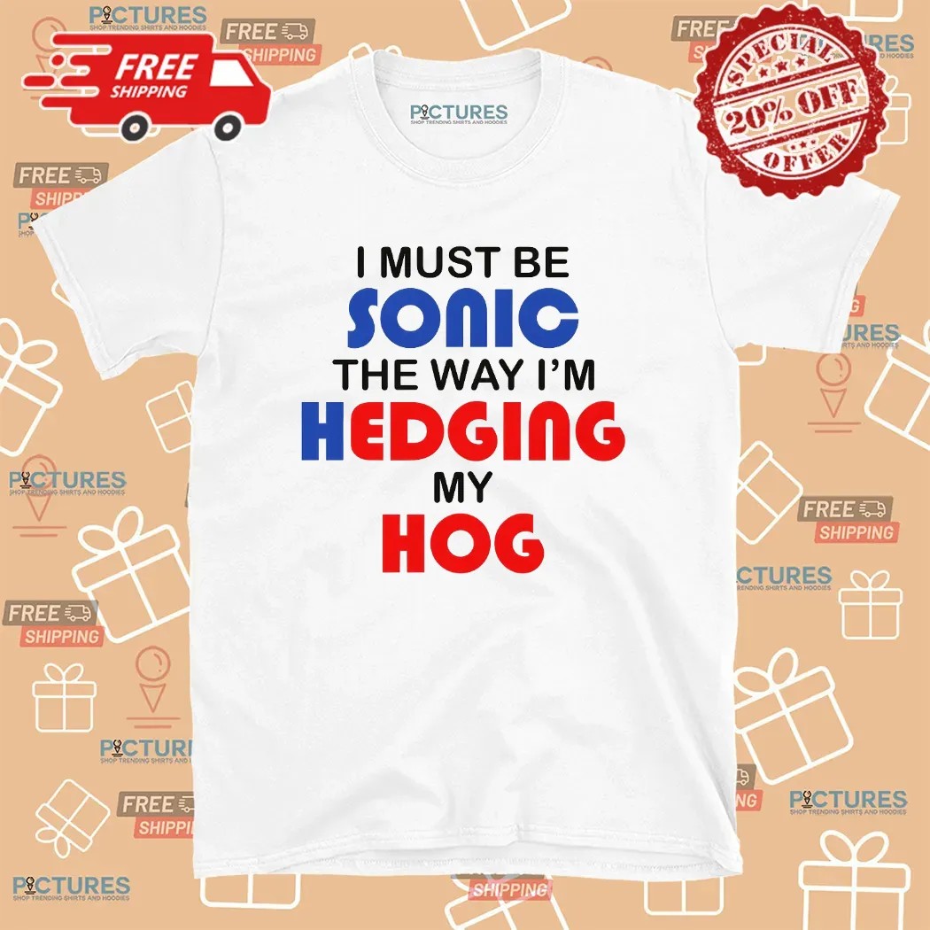 I Must Be Sonic The Way I'm Hedging My Hog Game Lover T Shirt