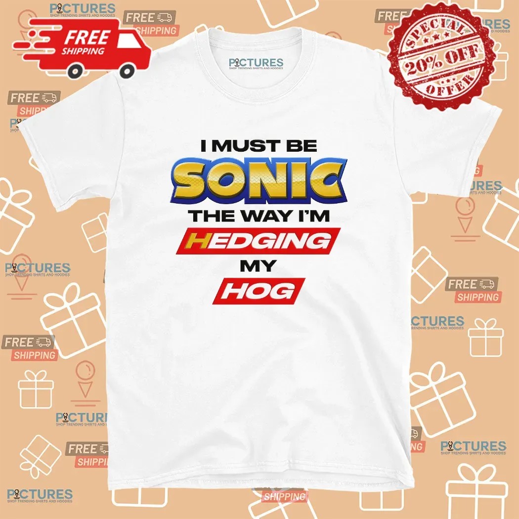 I Must Be Sonic The Way I'm Hedging My Hog T Shirt