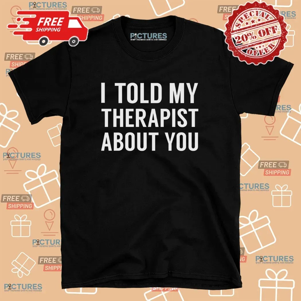 I Told My Therapist About You At Anchorage Assembly T Shirt