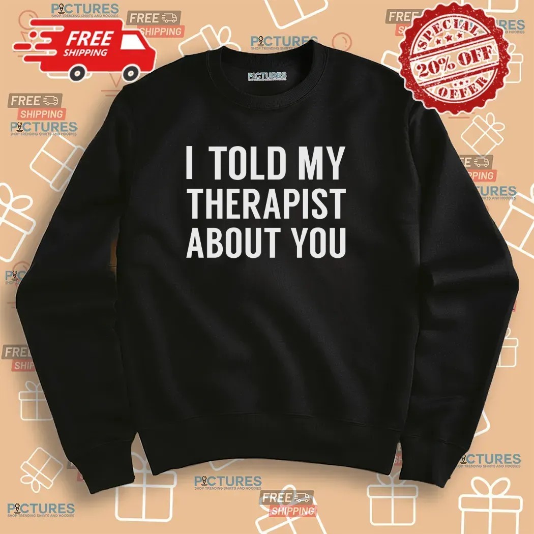 I Told My Therapist About You At Anchorage Assembly T Shirt