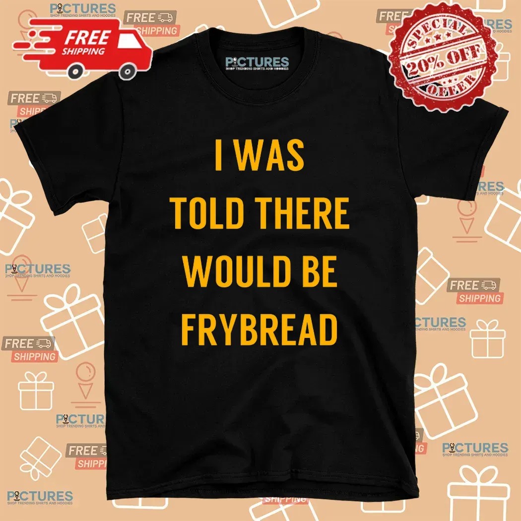 I Was Told There Would Be Frybread T Shirt