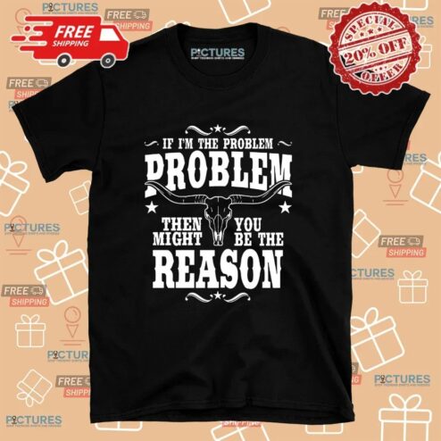 If I’m the Problem Then You Might Be the Reason Western Attitude Skull T Shirt