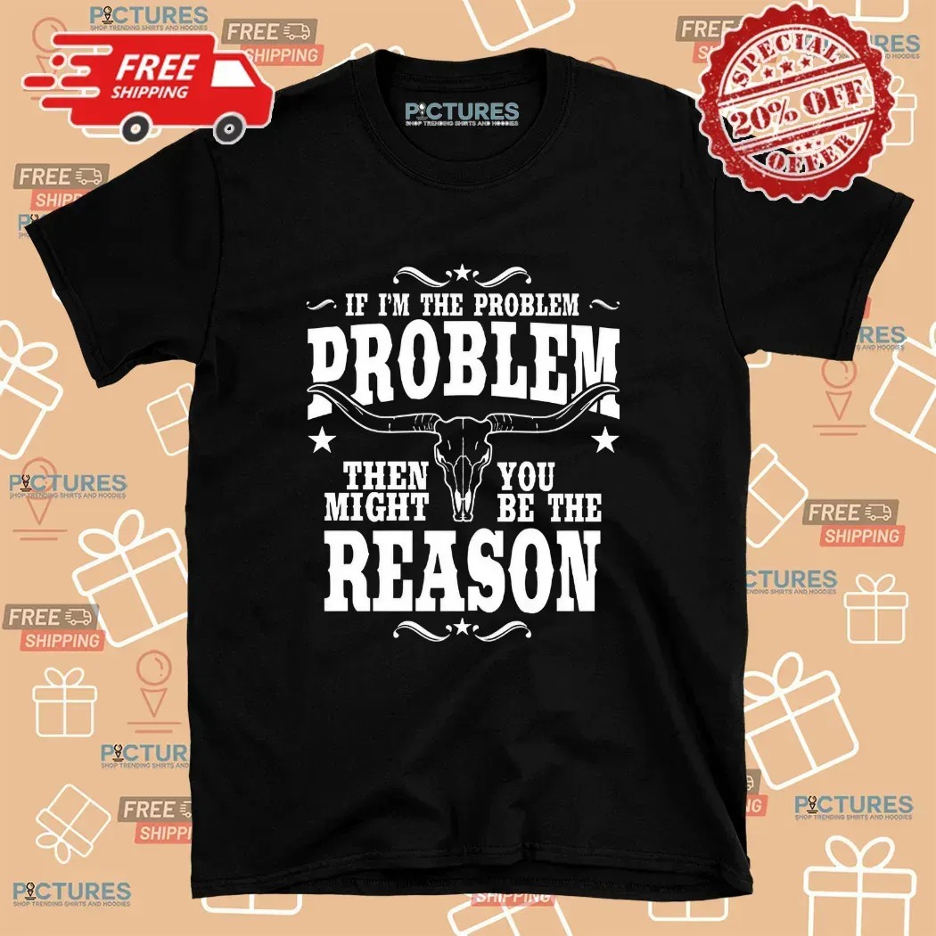 If I’m the Problem Then You Might Be the Reason Western Attitude Skull T Shirt