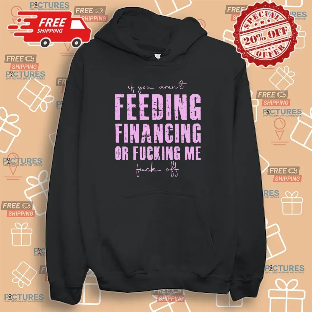 If You Aren't Feeding Fiancing Or Fucking Me Fuck Off T Shirt