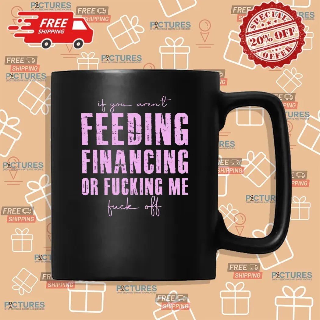 If You Aren't Feeding Fiancing Or Fucking Me Fuck Off T Shirt