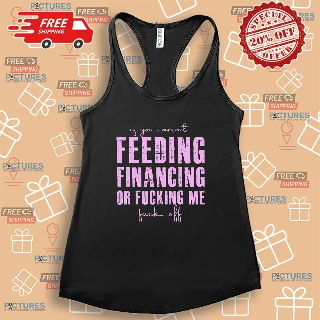 If You Aren't Feeding Fiancing Or Fucking Me Fuck Off T Shirt