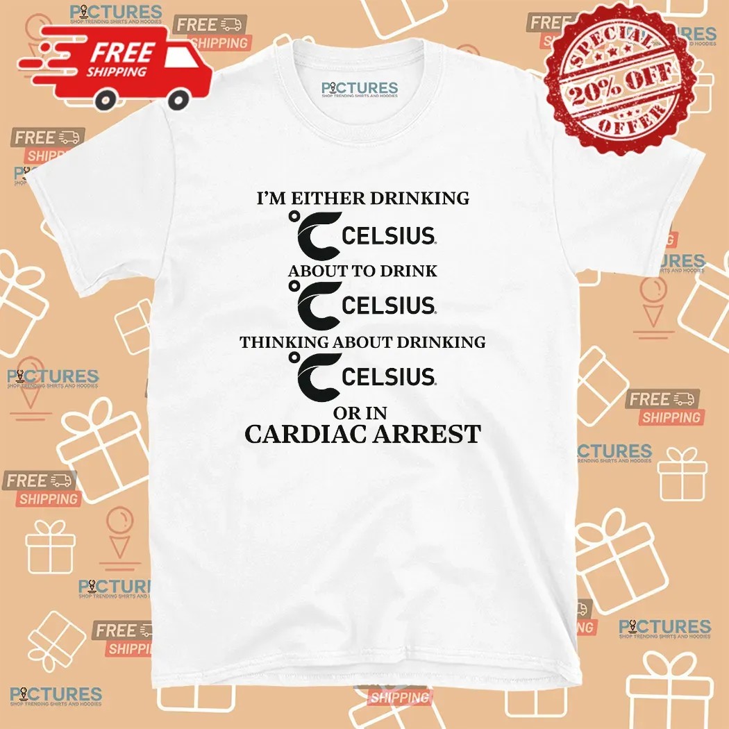 I'm Either Drinking Celsius About To Drink Celsius Or In Cardiac Arrest T Shirt I'm Either Drinking Celsius About To Drink Celsius Or In Cardiac Arrest T Shirt