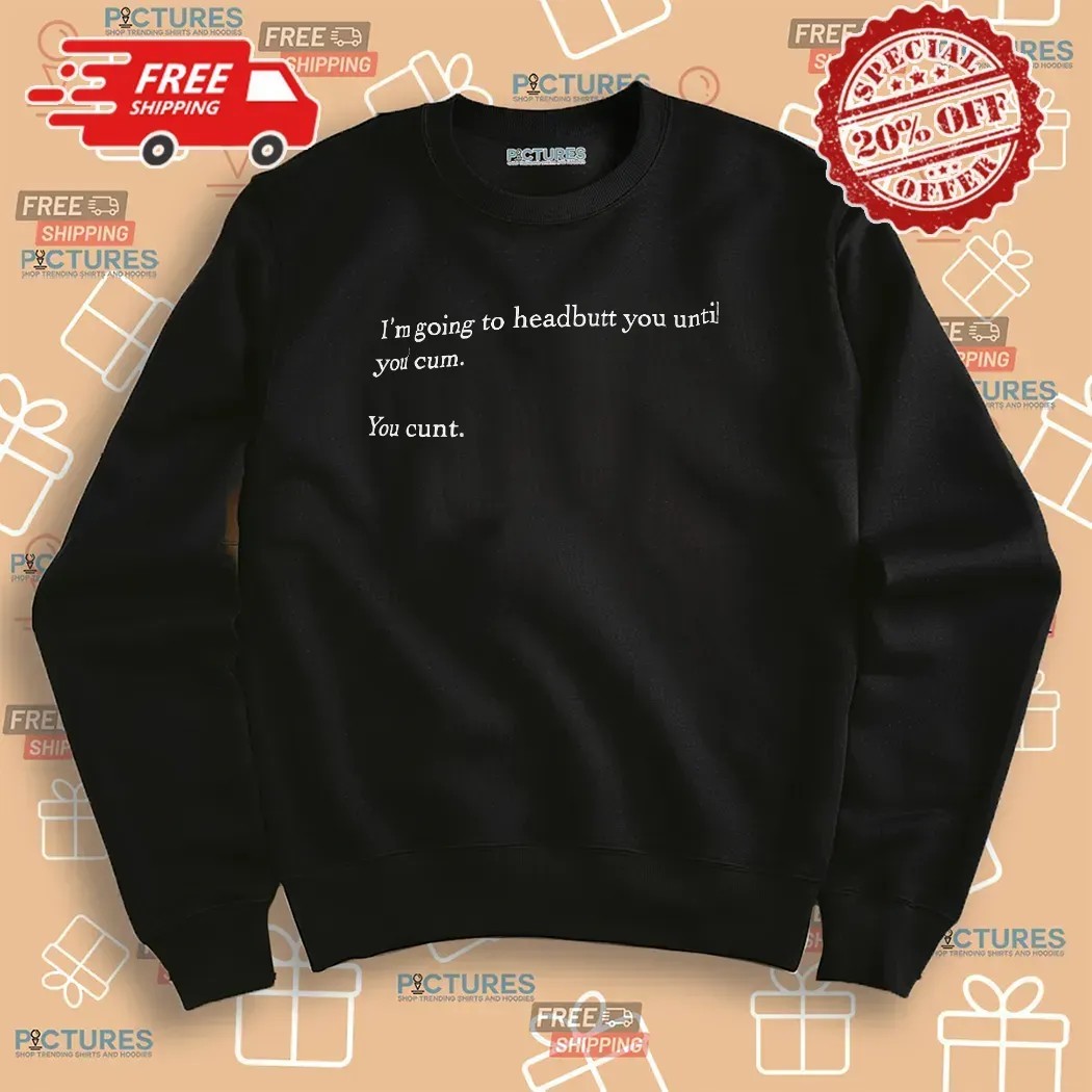 I’m Going To Headbutt You Until You Cum You Cunt Meme T Shirt