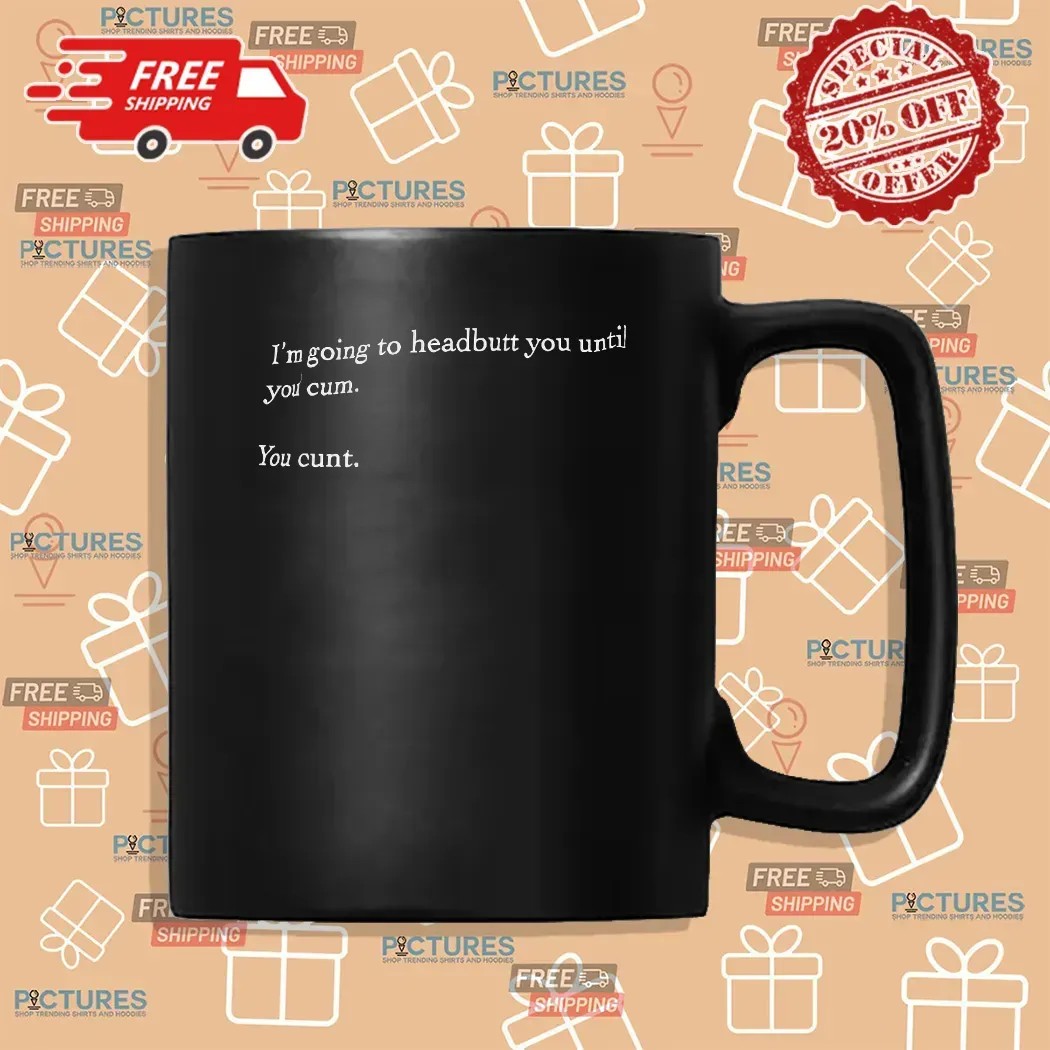 I’m Going To Headbutt You Until You Cum You Cunt Meme T Shirt