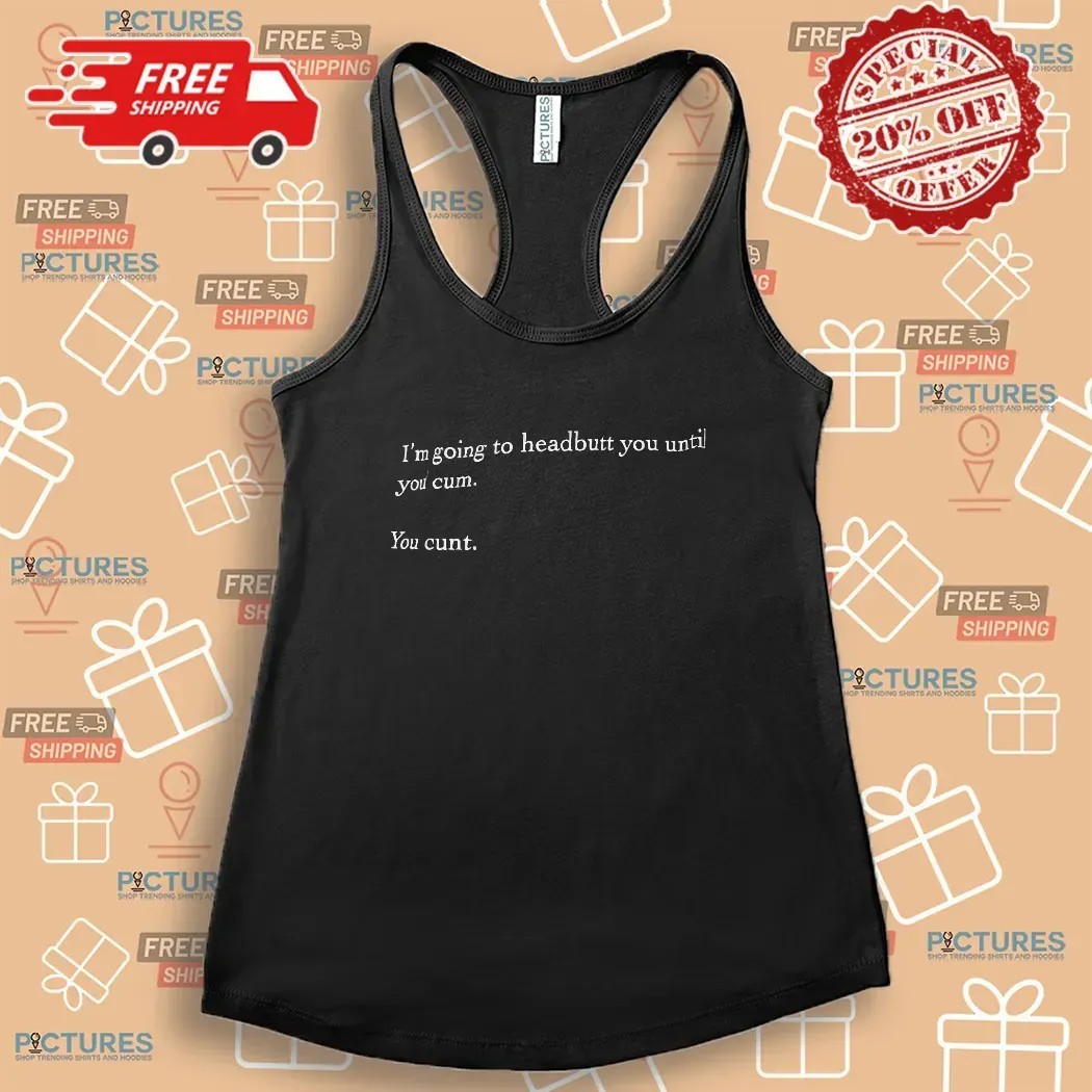 I’m Going To Headbutt You Until You Cum You Cunt Meme T Shirt