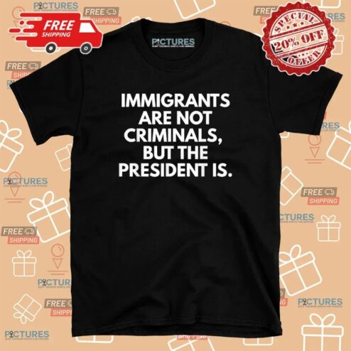 Immigrants Are Not Criminals But The President Is Protest T Shirt