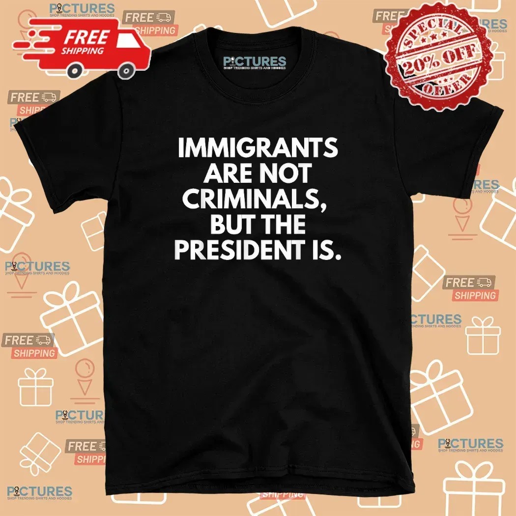 Immigrants Are Not Criminals But The President Is Protest T Shirt