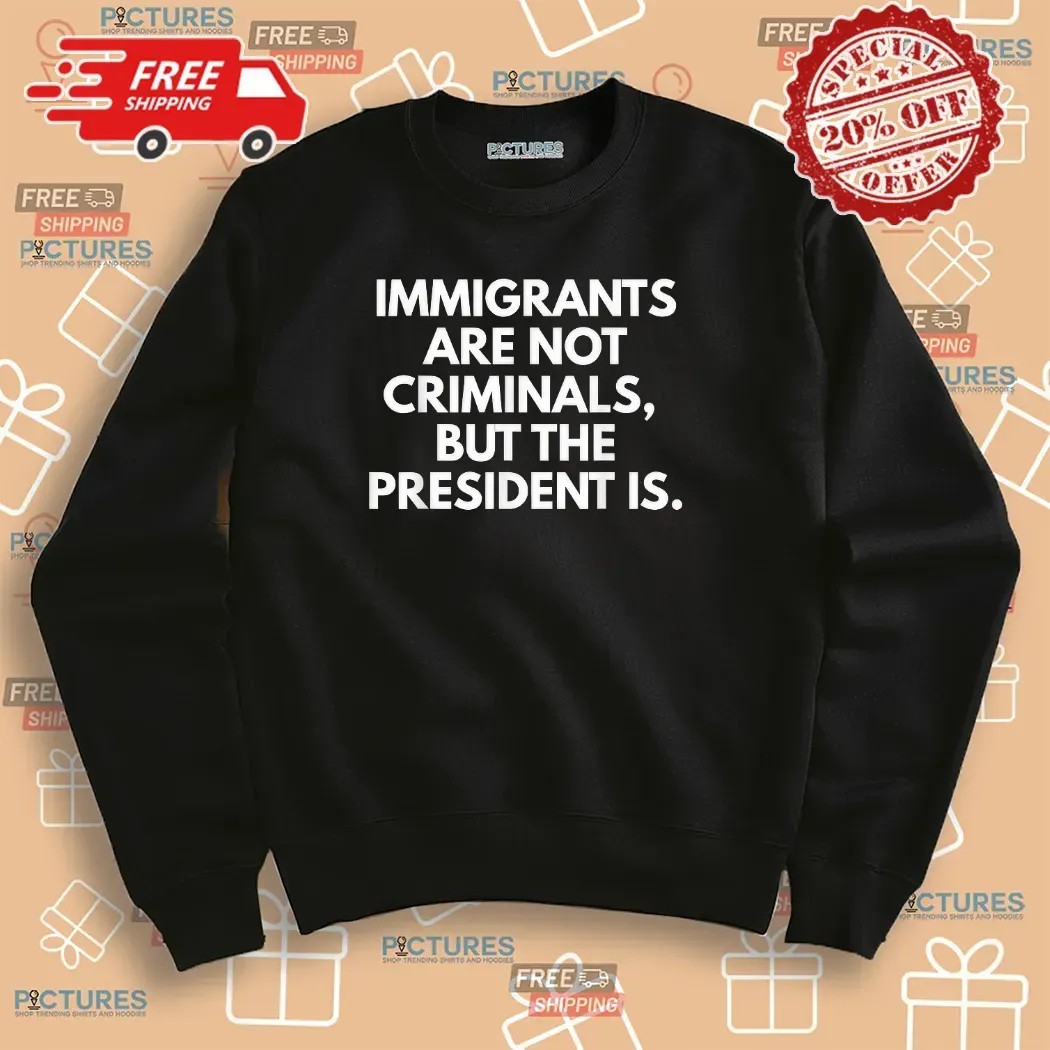 Immigrants Are Not Criminals But The President Is Protest T Shirt