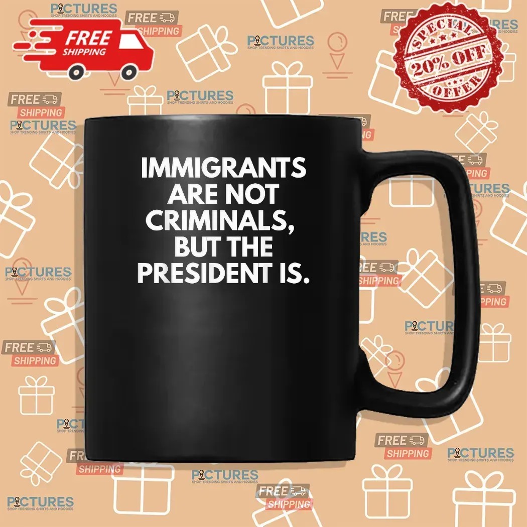 Immigrants Are Not Criminals But The President Is Protest T Shirt