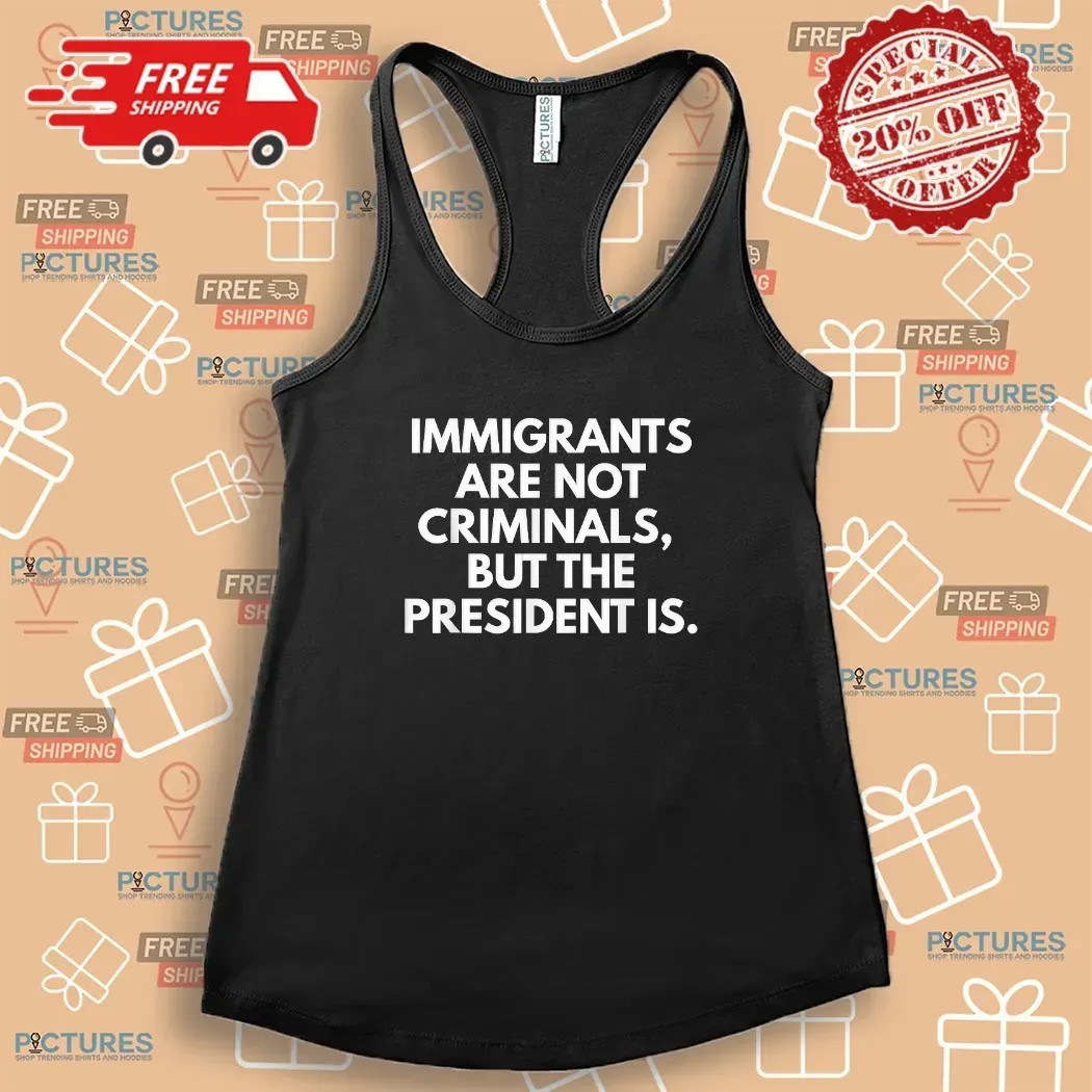 Immigrants Are Not Criminals But The President Is Protest T Shirt