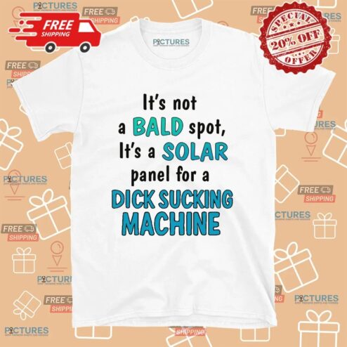 It's Not A Bald Spot It's A Solar Panel For A Dick Sucking Machine T Shirt