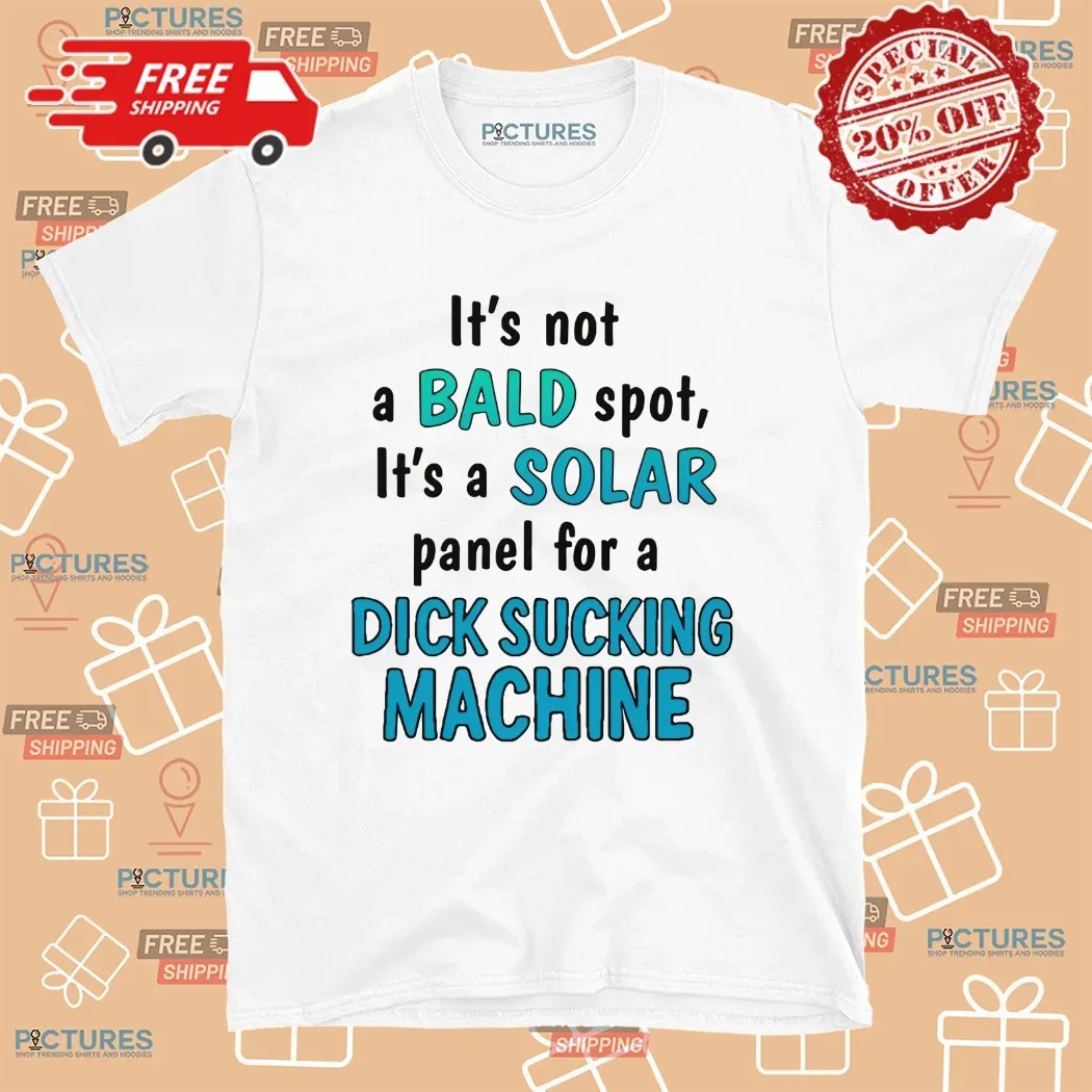 It's Not A Bald Spot It's A Solar Panel For A Dick Sucking Machine T Shirt
