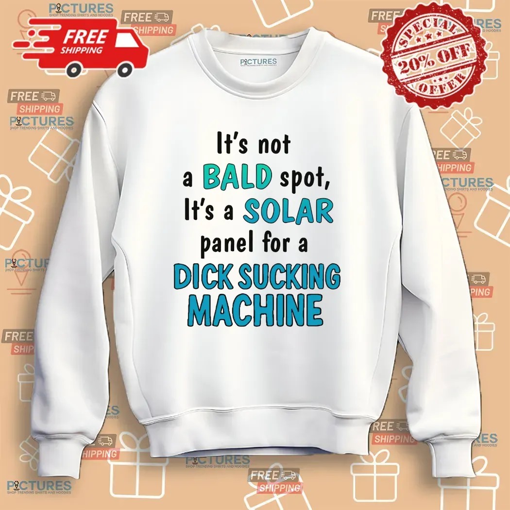 It's Not A Bald Spot It's A Solar Panel For A Dick Sucking Machine T Shirt