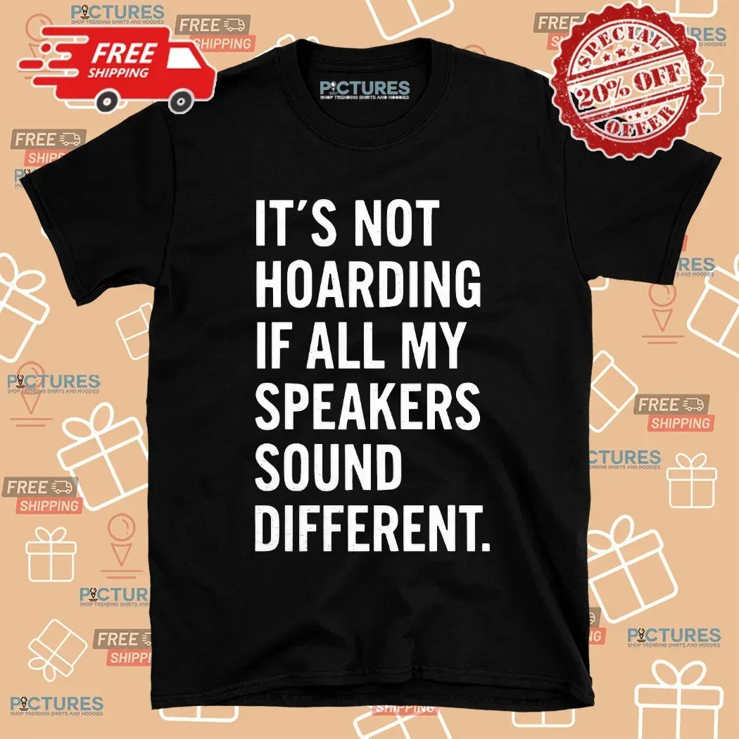 It’s Not Hoarding If All My Speakers Sound Different T Shirt