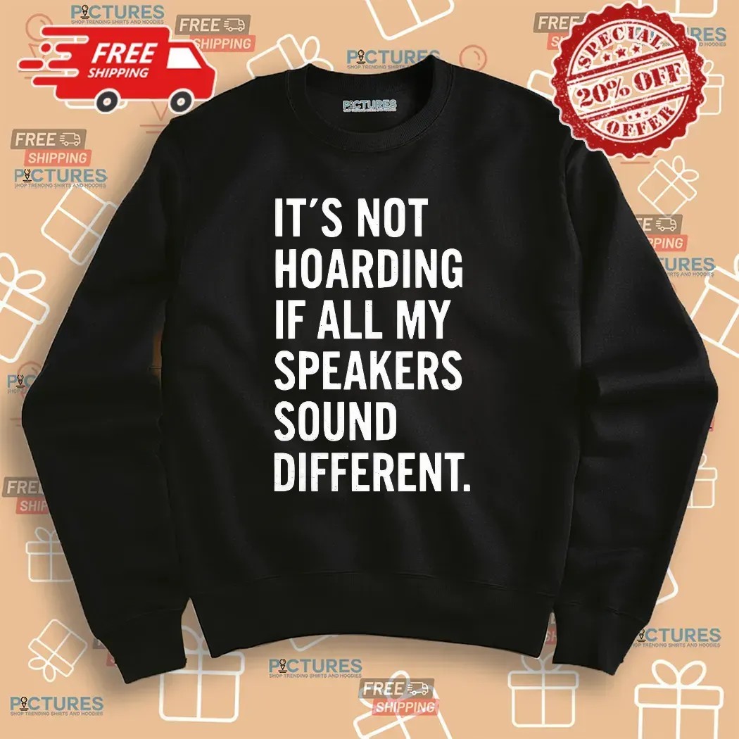It’s Not Hoarding If All My Speakers Sound Different T Shirt