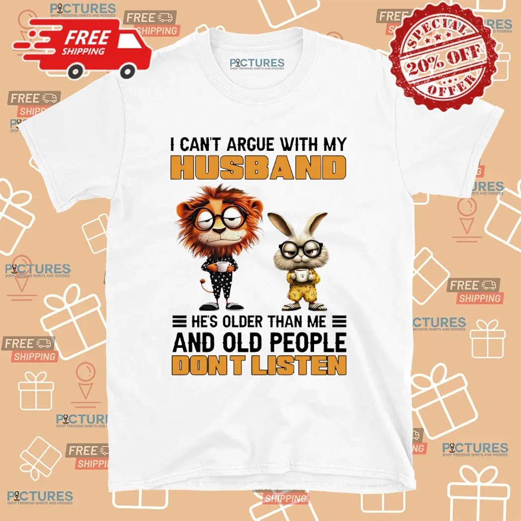 Lion And Rabbit I Can't Argue With My Husband He’s Older Than Me And Old People Don’t Listen T Shirt