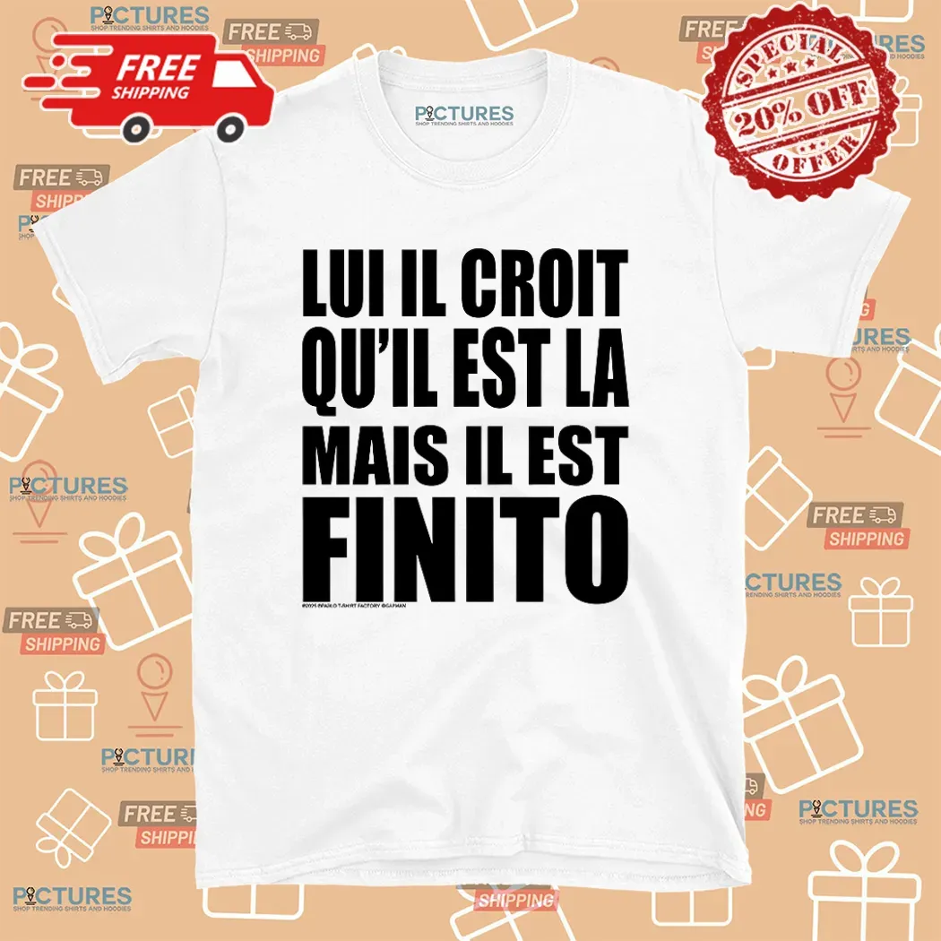 Lui Il Croit Qu’il Est La Mais Il Est Finito Shirt