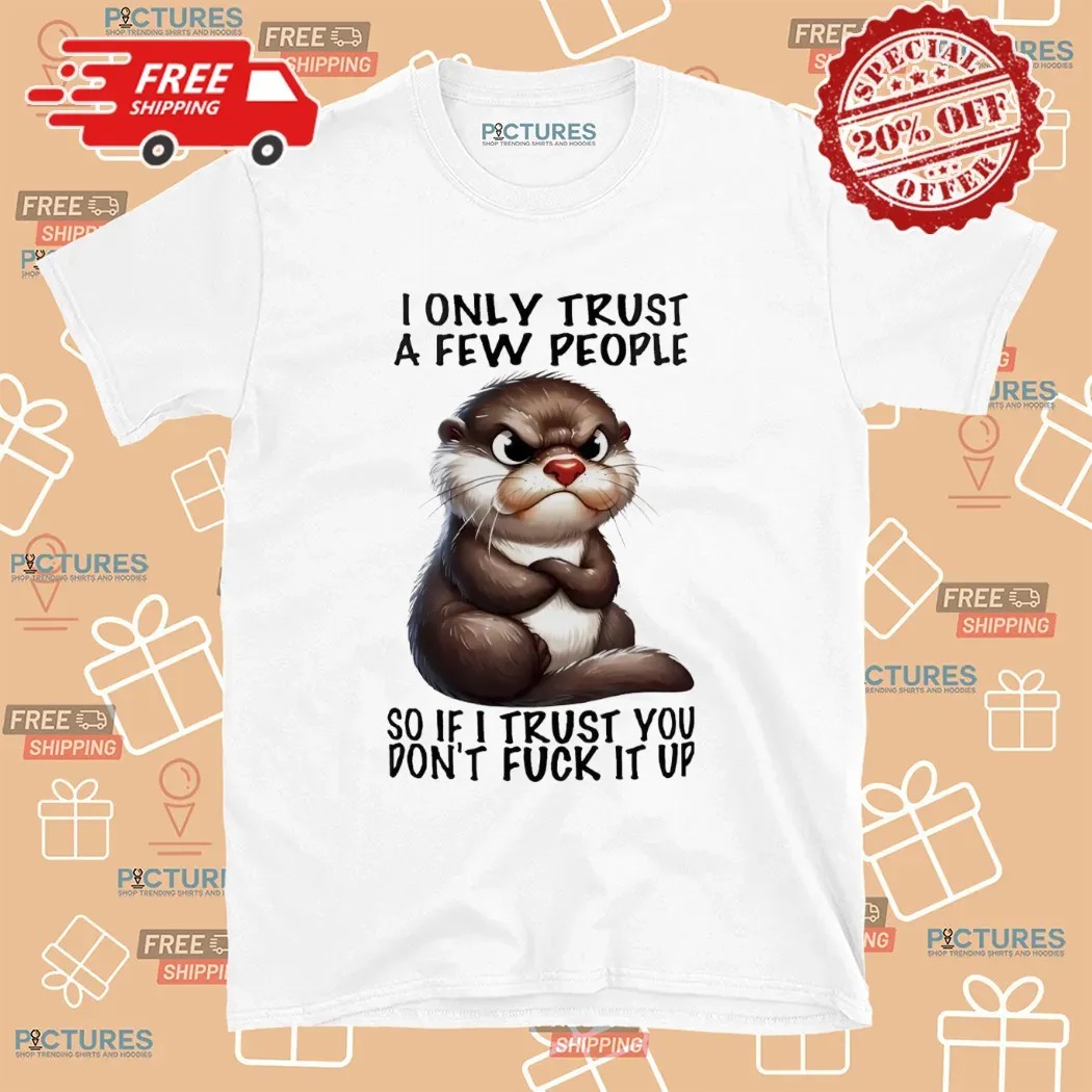 Otter I Only Trust A Few People So If I Trust You Don’t Fuck It Up T Shirt